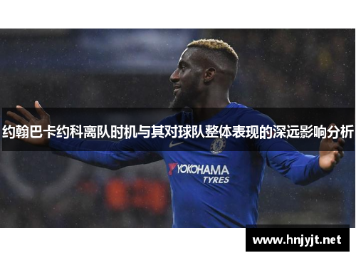 约翰巴卡约科离队时机与其对球队整体表现的深远影响分析 约翰巴卡约科离队时机与其对球队整体表现的深远影响分析