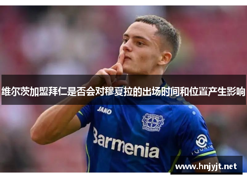 维尔茨加盟拜仁是否会对穆夏拉的出场时间和位置产生影响 维尔茨加盟拜仁是否会对穆夏拉的出场时间和位置产生影响