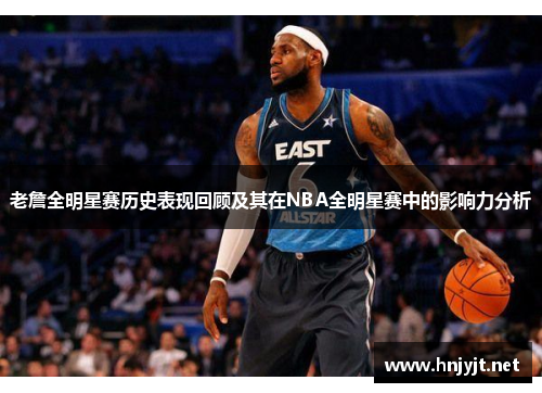 老詹全明星赛历史表现回顾及其在NBA全明星赛中的影响力分析 老詹全明星赛历史表现回顾及其在NBA全明星赛中的影响力分析