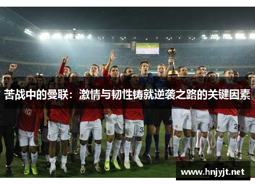 苦战中的曼联:激情与韧性铸就逆袭之路的关键因素 苦战中的曼联:激情与韧性铸就逆袭之路的关键因素