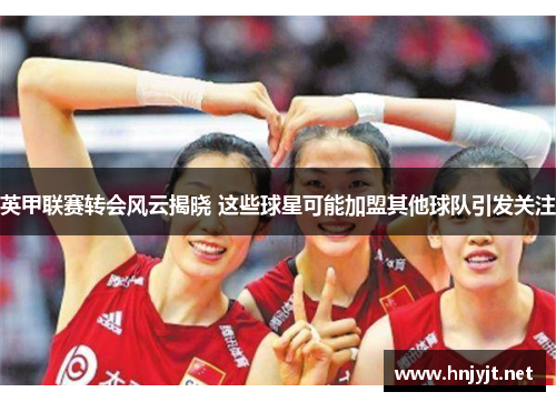 英甲联赛转会风云揭晓 这些球星可能加盟其他球队引发关注 英甲联赛转会风云揭晓 这些球星可能加盟其他球队引发关注