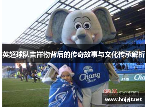 英超球队吉祥物背后的传奇故事与文化传承解析 英超球队吉祥物背后的传奇故事与文化传承解析