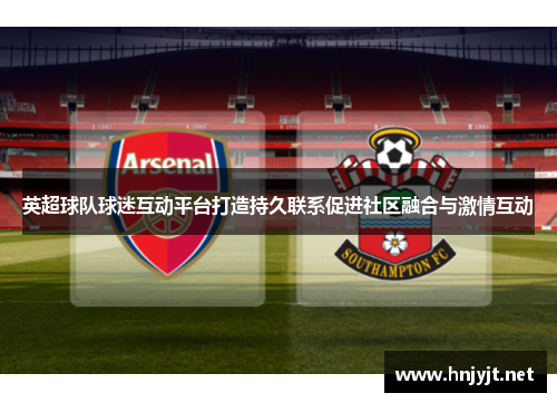 英超球队球迷互动平台打造持久联系促进社区融合与激情互动 英超球队球迷互动平台打造持久联系促进社区融合与激情互动