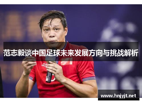 范志毅谈中国足球未来发展方向与挑战解析 范志毅谈中国足球未来发展方向与挑战解析