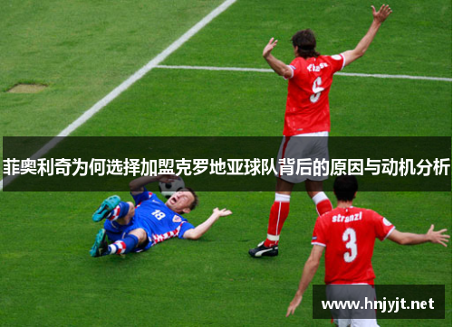 菲奥利奇为何选择加盟克罗地亚球队背后的原因与动机分析