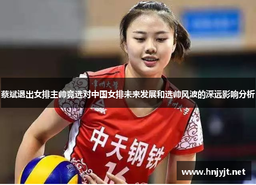 蔡斌退出女排主帅竞选对中国女排未来发展和选帅风波的深远影响分析 蔡斌退出女排主帅竞选对中国女排未来发展和选帅风波的深远影响分析