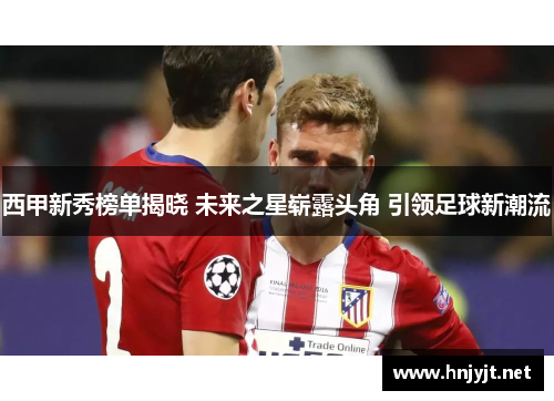 西甲新秀榜单揭晓 未来之星崭露头角 引领足球新潮流 西甲新秀榜单揭晓 未来之星崭露头角 引领足球新潮流