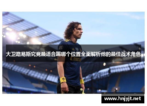 大卫路易斯究竟最适合踢哪个位置全面解析他的最佳战术角色 大卫路易斯究竟最适合踢哪个位置全面解析他的最佳战术角色