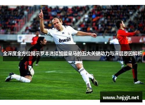 全深度全方位揭示罗本选择加盟皇马的五大关键动力与深层原因解析 全深度全方位揭示罗本选择加盟皇马的五大关键动力与深层原因解析