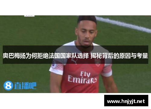 奥巴梅扬为何拒绝法国国家队选择 揭秘背后的原因与考量 奥巴梅扬为何拒绝法国国家队选择 揭秘背后的原因与考量