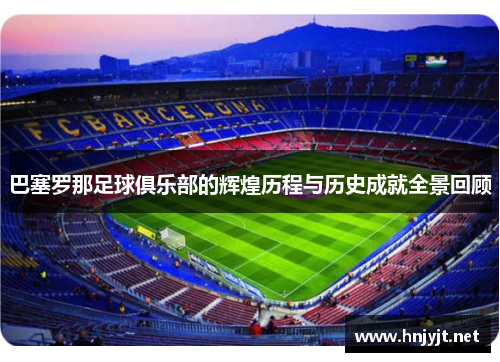 巴塞罗那足球俱乐部的辉煌历程与历史成就全景回顾 巴塞罗那足球俱乐部的辉煌历程与历史成就全景回顾