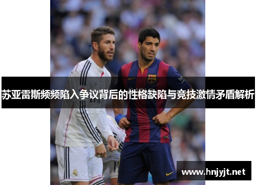 苏亚雷斯频频陷入争议背后的性格缺陷与竞技激情矛盾解析