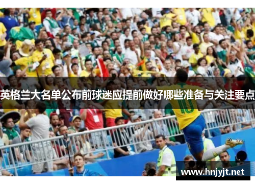 英格兰大名单公布前球迷应提前做好哪些准备与关注要点