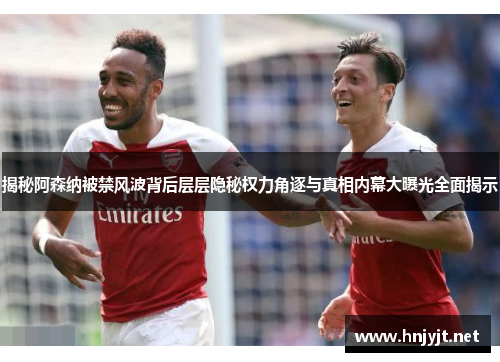 揭秘阿森纳被禁风波背后层层隐秘权力角逐与真相内幕大曝光全面揭示