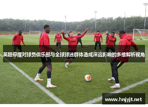 英超停摆对球员俱乐部与全球球迷群体造成深远影响的多维解析视角