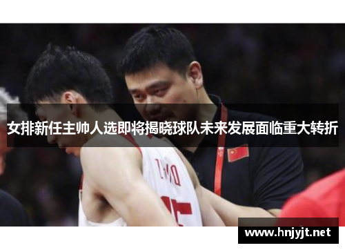 女排新任主帅人选即将揭晓球队未来发展面临重大转折