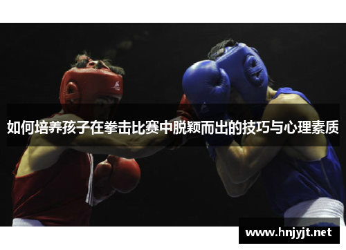 如何培养孩子在拳击比赛中脱颖而出的技巧与心理素质