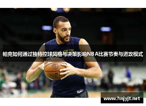 帕克如何通过独特控球风格与决策影响NBA比赛节奏与进攻模式
