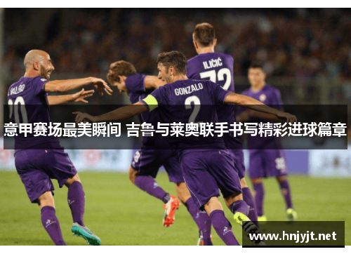 意甲赛场最美瞬间 吉鲁与莱奥联手书写精彩进球篇章