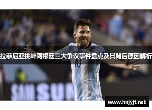 拉菲尼亚挑衅阿根廷三大争议事件盘点及其背后原因解析