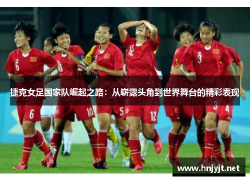 捷克女足国家队崛起之路：从崭露头角到世界舞台的精彩表现
