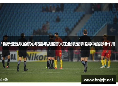 揭示亚足联的核心职能与战略意义在全球足球格局中的独特作用
