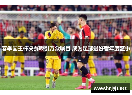 春季国王杯决赛吸引万众瞩目 成为足球爱好者年度盛事